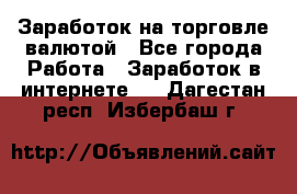 Заработок на торговле валютой - Все города Работа » Заработок в интернете   . Дагестан респ.,Избербаш г.